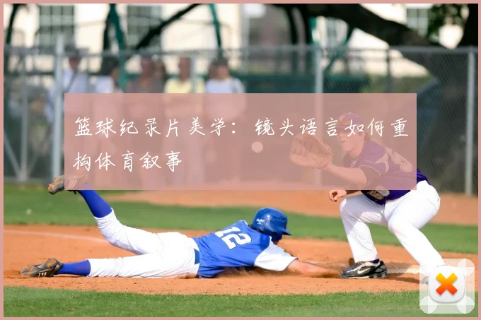 篮球纪录片美学：镜头语言如何重构体育叙事