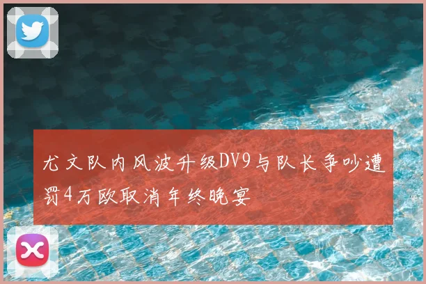 尤文队内风波升级DV9与队长争吵遭罚4万欧取消年终晚宴