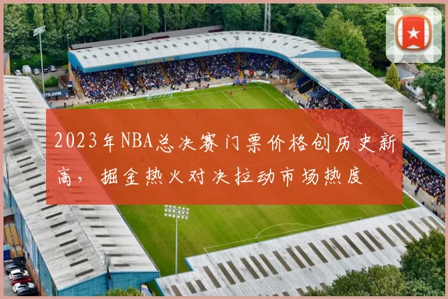 2023年NBA总决赛门票价格创历史新高，掘金热火对决拉动市场热度